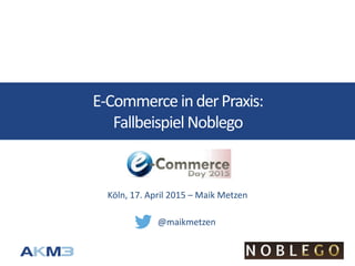 E-Commerce inderPraxis:
FallbeispielNoblego
Köln, 17. April 2015 – Maik Metzen
@maikmetzen
 