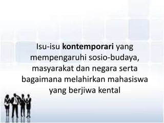 Isu-isu kontemporari yang
mempengaruhi sosio-budaya,
masyarakat dan negara serta
bagaimana melahirkan mahasiswa
yang berjiwa kental
 