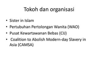 Tokoh dan organisasi
• Sister in Islam
• Pertubuhan Pertolongan Wanita (WAO)
• Pusat Kewartawanan Bebas (CIJ)
• Coalition to Abolish Modern-day Slavery in
Asia (CAMSA)
 