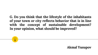 G. Do you think that the lifestyle of the inhabitants
of your town or city reflects behavior that is in line
with the concept of sustainable development?
In your opinion, what should be improved?
Akmal Yusupov
 