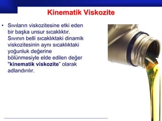 Kinematik Viskozite
• Sıvıların viskozitesine etki eden
  bir başka unsur sıcaklıktır.
  Sıvının belli sıcaklıktaki dinamik
  viskozitesinin aynı sıcaklıktaki
  yoğunluk değerine
  bölünmesiyle elde edilen değer
  "kinematik viskozite” olarak
  adlandırılır.




                                          Prof.Dr. İbrahim USLU
 