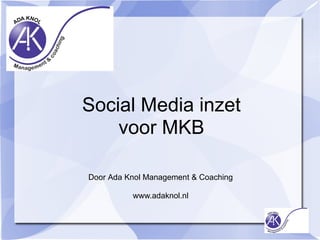 Social Media inzet
voor MKB
Door Ada Knol Management & Coaching
www.adaknol.nl
 