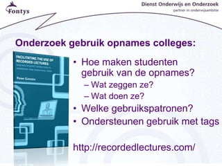 Onderzoek gebruik opnames colleges:
• Hoe maken studenten
gebruik van de opnames?
– Wat zeggen ze?
– Wat doen ze?
• Welke gebruikspatronen?
• Ondersteunen gebruik met tags
http://recordedlectures.com/
 