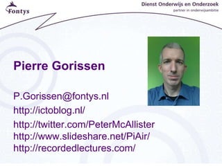 Pierre Gorissen
P.Gorissen@fontys.nl
http://ictoblog.nl/
http://twitter.com/PeterMcAllister
http://www.slideshare.net/PiAir/
http://recordedlectures.com/
 