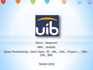 Nama : Megawati
NPM : 1642061
Dosen Pembimbing : Santi Yopie, SE., MM., CMA., Project+., CIBA.,
CPA., BKP.
TAHUN 2018
 