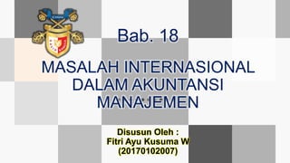 Bab. 18
MASALAH INTERNASIONAL
DALAM AKUNTANSI
MANAJEMEN
Disusun Oleh :
Fitri Ayu Kusuma W
(20170102007)
 