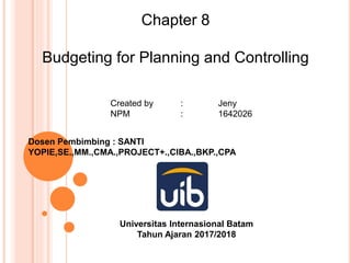 Chapter 8
Budgeting for Planning and Controlling
Created by : Jeny
NPM : 1642026
Dosen Pembimbing : SANTI
YOPIE,SE.,MM.,CMA.,PROJECT+.,CIBA.,BKP.,CPA
Universitas Internasional Batam
Tahun Ajaran 2017/2018
 