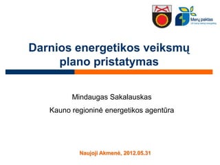Darnios energetikos veiksmų
     plano pristatymas

         Mindaugas Sakalauskas
   Kauno regioninė energetikos agentūra




           Naujoji Akmenė, 2012.05.31
 