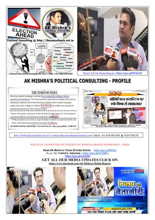 1
POLITICAL CONSULTING BY EXPERTS OF WORLD LARGEST DEMOCRACY - INDIA
Read AK Mishra’s Times Of India Article - https://goo.gl/INt3Uy
Read AK Mishra’s Interview - https://goo.gl/3CZjM0 |
https://goo.gl/CzG5Mi
GET ALL OUR MEDIA UPDATES CLICK ON
https://www.facebook.com/AK-Mishras-Media-Reports
http://politicalconsultant.net.in || contact.theconsultants@gmail.com || Mob +91-8587067685 & 9205744278
Watch All Our Media Reports -https://goo.gl/NPdCsR
 