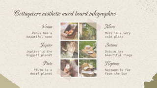 Cottagecore aesthetic mood board infographics
Mars
Mars is a very
cold place
Saturn
Saturn has
beautiful rings
Neptune
Neptune is far
from the Sun
Venus
Venus has a
beautiful name
Jupiter
Jupiter is the
biggest planet
Pluto
Pluto is a
dwarf planet
 