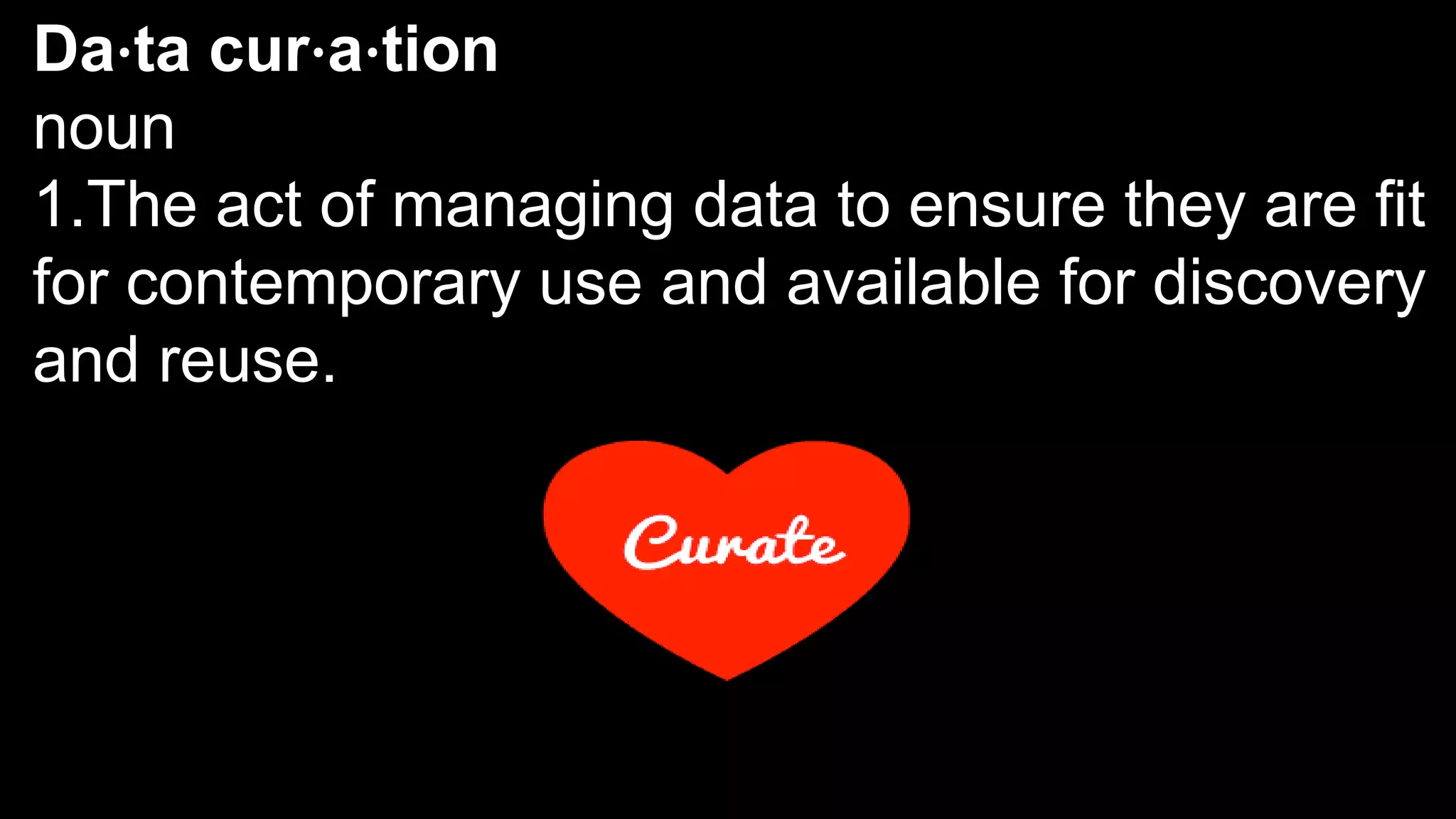 Da⋅ta cur⋅a⋅tion
noun
1.The act of managing data to ensure they are fit
for contemporary use and available for discovery
and reuse.