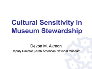 Cultural Sensitivity in
Museum Stewardship
Devon M. Akmon
Deputy Director | Arab American National Museum
 