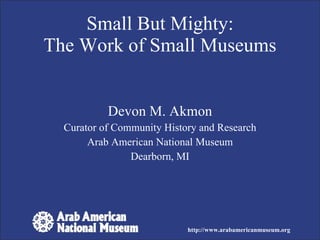 Devon M. Akmon Curator of Community History and Research Arab American National Museum Dearborn, MI Small But Mighty: The Work of Small Museums http://www.arabamericanmuseum.org 