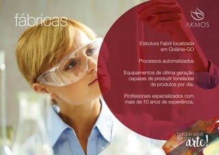 Estrutura Fabril localizada
em Goiânia-GO
Processos automatizados
Equipamentos de última geração
capazes de produzir toneladas
de produtos por dia.
Proﬁssionais especializados com
mais de 10 anos de experiência.
fábricas
 