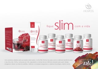 slimfique com a vida
Com produtos voltados para sua saúde e bem-estar, a Linha Slim Akmos traz para você os melhores benefícios para
o seu dia a dia. A linha, composta por chá, capsulados e cremes traz as melhores soluções para quem deseja
emagrecer, reduzir os sinais de celulites, melhorar a circulação sanguínea e o sistema imunológico, dentre outros.
 