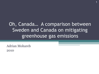 1




 Oh, Canada… A comparison between
  Sweden and Canada on mitigating
      greenhouse gas emissions
Adrian Mohareb
2010
 