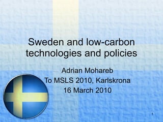 Sweden and low-carbon technologies and policies Adrian Mohareb To MSLS 2010, Karlskrona 16 March 2010 