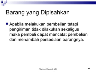 Wahyumi Ekawanti, MSi 10
Barang yang Dipisahkan
 Apabila melakukan pembelian tetapi
pengiriman tidak dilakukan sekaligus
maka pembeli dapat mencatat pembelian
dan menambah persediaan barangnya.
 