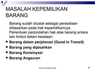 Wahyumi Ekawanti, MSi 8
MASALAH KEPEMILIKAN
BARANG
Barang sudah dicatat sebagai persediaan
didasarkan pada hak kepemilikannya.
Penentuan perpindahan hak atas barang antara
lain timbul dalam keadaan:
 Barang dalam perjalanan (Good in Transit)
 Barang yang dipisahkan
 Barang Konsinyasi
 Barang Angsuran
 