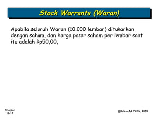Stock Warrants (Waran)
              Stock Warrants (Waran)

    Apabila seluruh Waran (10.000 lembar) ditukarkan
    dengan saham, dan harga pasar saham per lembar saat
    itu adalah Rp50,00,




Chapter                                      @Kris – AA YKPN, 2009
 16-17
 