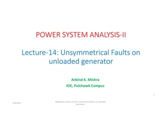 Arbind K. Mishra
IOE, Pulchowk Campus
7/28/2021
AKM/power system-ii/L14/ unsymmetrical faults on unloaded
generators
1
 