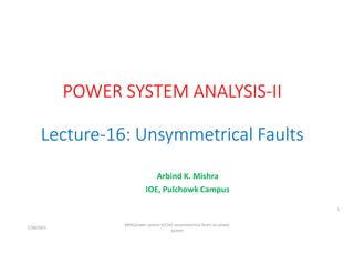 Arbind K. Mishra
IOE, Pulchowk Campus
7/28/2021
AKM/power system-ii/L16/ unsymmetrical faults on power
system
1
 