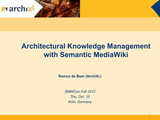 Architectural Knowledge Management
      with Semantic MediaWiki

         Remco de Boer (ArchiXL)



            SMWCon Fall 2012
              Thu, Oct. 25
             Köln, Germany



                                   1
 