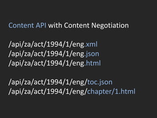 Content API with Content Negotiation
/api/za/act/1994/1/eng.xml
/api/za/act/1994/1/eng.json
/api/za/act/1994/1/eng.html
/api/za/act/1994/1/eng/toc.json
/api/za/act/1994/1/eng/chapter/1.html
 
