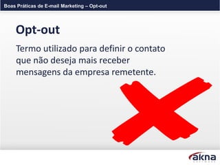 Boas Práticas de E-mail Marketing – Opt-out




    Opt-out
     Termo utilizado para definir o contato
     que não deseja mais receber
     mensagens da empresa remetente.
 