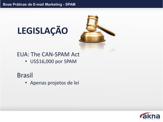 Boas Práticas de E-mail Marketing - SPAM




       LEGISLAÇÃO

       EUA: The CAN-SPAM Act
            • US$16,000 por SPAM

       Brasil
            • Apenas projetos de lei
 