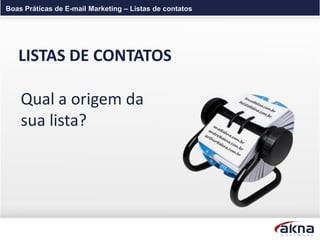 Boas Práticas de E-mail Marketing – Listas de contatos




   LISTAS DE CONTATOS

    Qual a origem da
    sua lista?
 