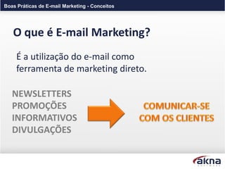 Boas Práticas de E-mail Marketing - Conceitos




   O que é E-mail Marketing?
     É a utilização do e-mail como
     ferramenta de marketing direto.

   NEWSLETTERS
   PROMOÇÕES
   INFORMATIVOS
   DIVULGAÇÕES
 