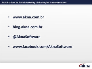 Boas Práticas de E-mail Marketing – Informações Complementares




      • www.akna.com.br

      • blog.akna.com.br

      • @AknaSoftware

      • www.facebook.com/AknaSoftware
 