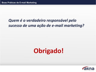 Boas Práticas de E-mail Marketing




      Quem é o verdadeiro responsável pelo
      sucesso de uma ação de e-mail marketing?




                              Obrigado!
 