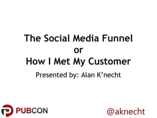 The Social Media Funnel
           or
How I Met My Customer
  Presented by: Alan K’necht




                       @aknecht
 
