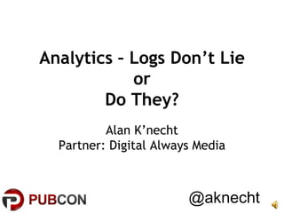 Analytics – Logs Don’t Lie
or
Do They?
Alan K’necht
Partner: Digital Always Media

@aknecht

 