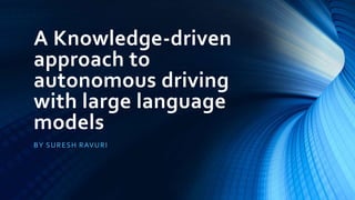 A Knowledge-driven
approach to
autonomous driving
with large language
models
BY SURESH RAVURI
 