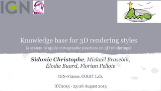 Knowledge base for 3D rendering styles
(a system to apply cartographic practices on 3D renderings)
Sidonie Christophe, Mickaël Brasebin,
Élodie Buard, Florian Pelloie
IGN-France, COGIT Lab.
ICC2015 - 23-26 August 2015
 