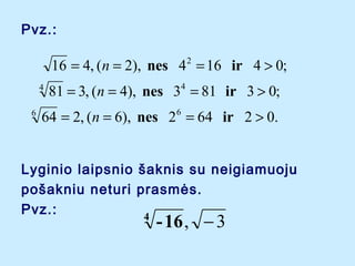Pvz.:

16 = 4, (n = 2), nes 4 2 = 16 ir 4 > 0;
4
6

81 = 3, (n = 4), nes 34 = 81 ir 3 > 0;

64 = 2, (n = 6), nes 26 = 64 ir 2 > 0.

Lyginio laipsnio ?aknis su neigiamuoju
po?akniu neturi prasm?s.
Pvz.:
4

- 16 , ? 3

 