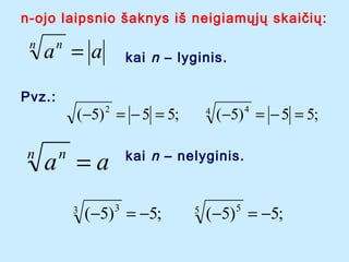 n-ojo laipsnio ?aknys i? neigiam?j? skai?i?:
n

a =a
n

Pvz.:

n

kai n C lyginis.

(?5) = ? 5 = 5;
2

a =a
n

3

4

(?5) = ? 5 = 5;
4

kai n C nelyginis.

(?5) = ?5;
3

5

(?5) = ?5;
5

 