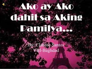 Ako ay Ako
dahil sa Aking
Pamilya...
By: Clarisse Santos
VIII-Baghdad
 