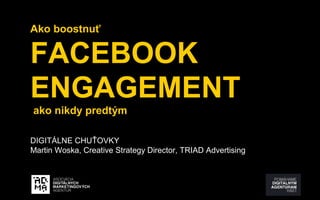 Ako boostnuť 
FACEBOOK 
ENGAGEMENT 
ako nikdy predtým 
DIGITÁLNE CHUŤOVKY 
Martin Woska, Creative Strategy Director, TRIAD Advertising 
 