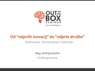 Od “odprtih inovacij” do “odprte družbe”
        Sodelovanje | Soustvarjanje | Sobivanje


                Mag. Andreja Kodrin
                 Challenge:Future
 