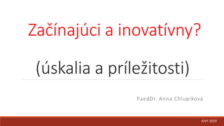 Začínajúci a inovatívny?
(úskalia a príležitosti)
PaedDr. Anna Chlupíková
KiVY 2019
 