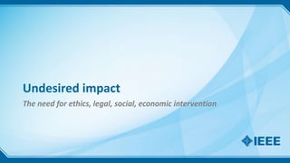 Undesired impact
The need for ethics, legal, social, economic intervention
 