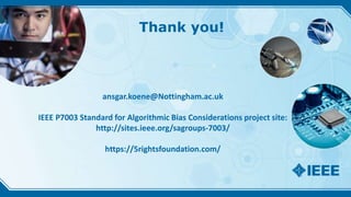 Thank you!
ansgar.koene@Nottingham.ac.uk
IEEE P7003 Standard for Algorithmic Bias Considerations project site:
http://sites.ieee.org/sagroups-7003/
https://5rightsfoundation.com/
 