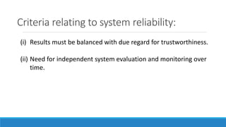 Criteria relating to system reliability:
(i) Results must be balanced with due regard for trustworthiness.
(ii) Need for independent system evaluation and monitoring over
time.
 