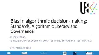 Bias in algorithmic decision-making:
Standards, Algorithmic Literacy and
Governance
ANSGAR KOENE,
HORIZON DIGITAL ECONOMY RESEARCH INSTITUTE, UNIVERSITY OF NOTTIN GHAM
5TH SEPTEMBER 2018
1
 