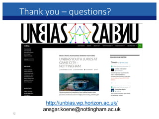 Thank you – questions?
12
http://unbias.wp.horizon.ac.uk/
ansgar.koene@nottingham.ac.uk
 