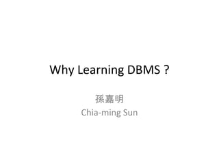 Why Learning DBMS ? 
孫嘉明 
Chia-ming Sun 
 